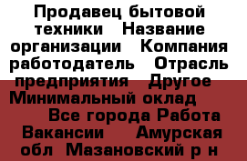 Продавец бытовой техники › Название организации ­ Компания-работодатель › Отрасль предприятия ­ Другое › Минимальный оклад ­ 25 000 - Все города Работа » Вакансии   . Амурская обл.,Мазановский р-н